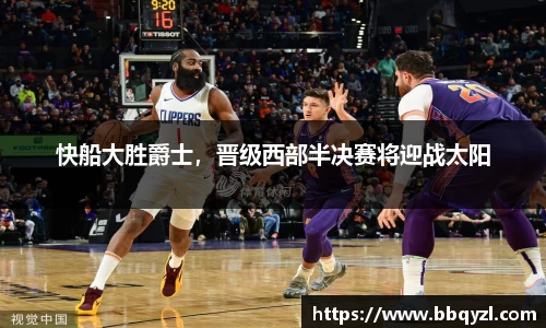 快船大胜爵士，晋级西部半决赛将迎战太阳