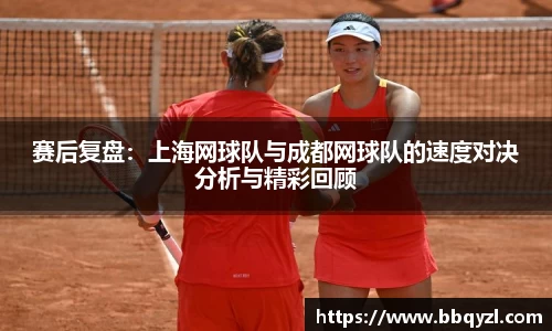 赛后复盘：上海网球队与成都网球队的速度对决分析与精彩回顾