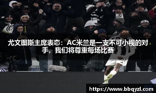 尤文图斯主席表态：AC米兰是一支不可小视的对手，我们将尊重每场比赛
