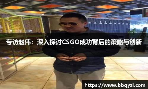 专访赵伟：深入探讨CSGO成功背后的策略与创新