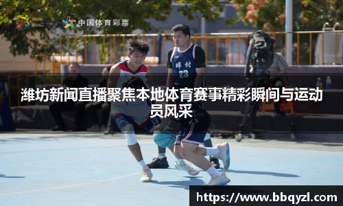 潍坊新闻直播聚焦本地体育赛事精彩瞬间与运动员风采
