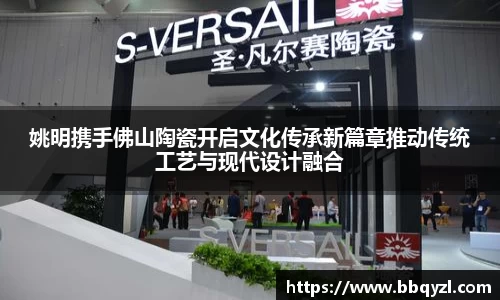 姚明携手佛山陶瓷开启文化传承新篇章推动传统工艺与现代设计融合