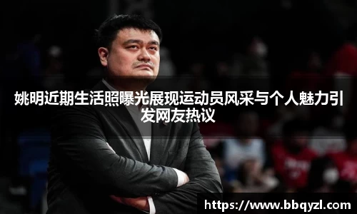 姚明近期生活照曝光展现运动员风采与个人魅力引发网友热议