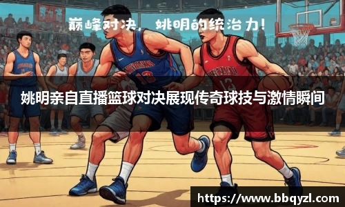 姚明亲自直播篮球对决展现传奇球技与激情瞬间
