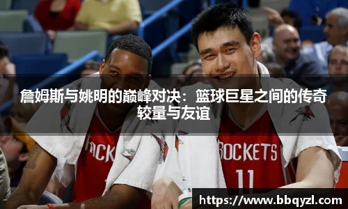 詹姆斯与姚明的巅峰对决：篮球巨星之间的传奇较量与友谊