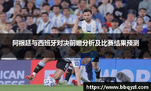 阿根廷与西班牙对决前瞻分析及比赛结果预测