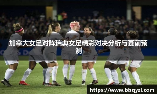 加拿大女足对阵瑞典女足精彩对决分析与赛前预测
