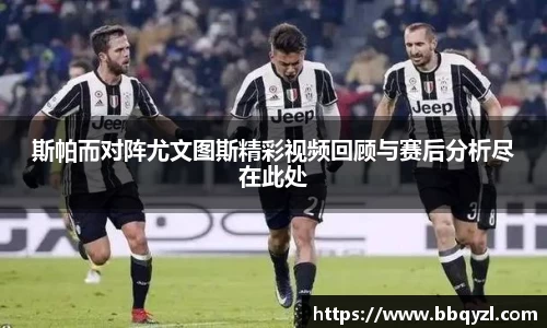 斯帕而对阵尤文图斯精彩视频回顾与赛后分析尽在此处