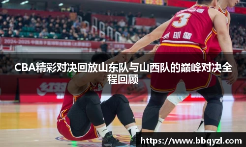 CBA精彩对决回放山东队与山西队的巅峰对决全程回顾