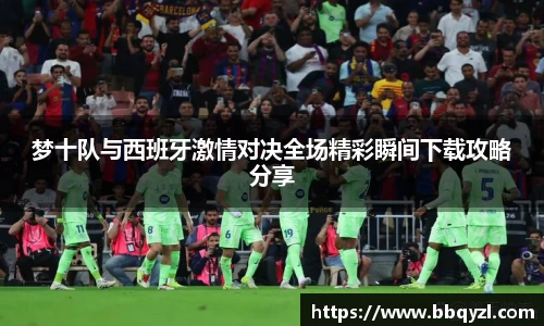 梦十队与西班牙激情对决全场精彩瞬间下载攻略分享