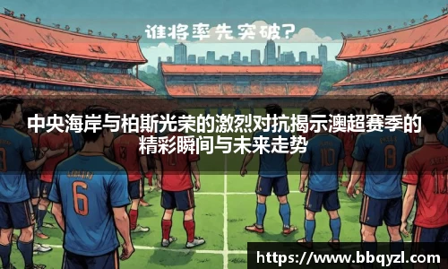 中央海岸与柏斯光荣的激烈对抗揭示澳超赛季的精彩瞬间与未来走势