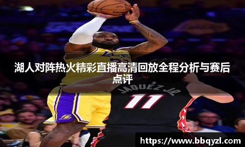 湖人对阵热火精彩直播高清回放全程分析与赛后点评