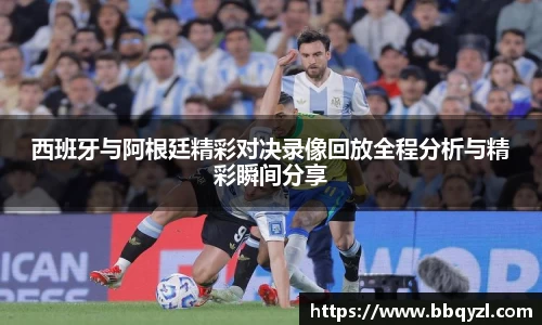 西班牙与阿根廷精彩对决录像回放全程分析与精彩瞬间分享