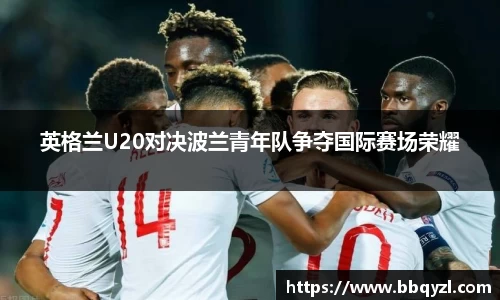 英格兰U20对决波兰青年队争夺国际赛场荣耀