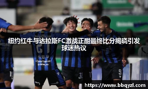 纽约红牛与达拉斯FC激战正酣最终比分揭晓引发球迷热议