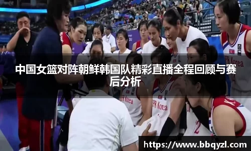 中国女篮对阵朝鲜韩国队精彩直播全程回顾与赛后分析