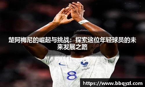 楚阿梅尼的崛起与挑战：探索这位年轻球员的未来发展之路