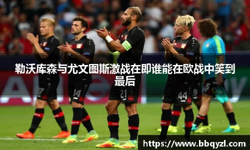勒沃库森与尤文图斯激战在即谁能在欧战中笑到最后