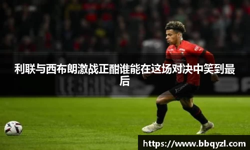 利联与西布朗激战正酣谁能在这场对决中笑到最后