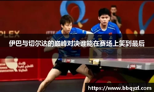 伊巴与切尔达的巅峰对决谁能在赛场上笑到最后