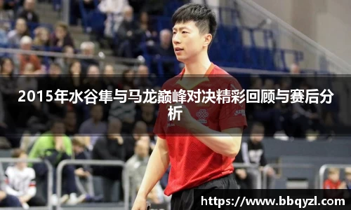 2015年水谷隼与马龙巅峰对决精彩回顾与赛后分析