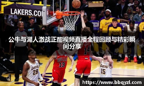 公牛与湖人激战正酣视频直播全程回顾与精彩瞬间分享