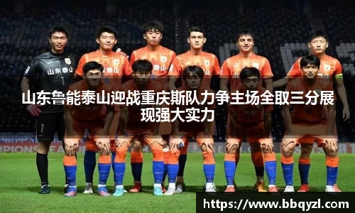山东鲁能泰山迎战重庆斯队力争主场全取三分展现强大实力