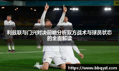 利兹联与门兴对决前瞻分析双方战术与球员状态的全面解读