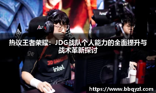 热议王者荣耀：JDG战队个人能力的全面提升与战术革新探讨