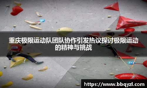 重庆极限运动队团队协作引发热议探讨极限运动的精神与挑战