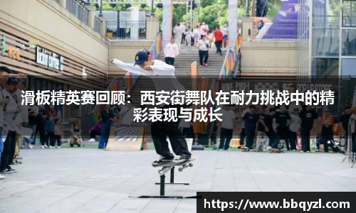 滑板精英赛回顾：西安街舞队在耐力挑战中的精彩表现与成长